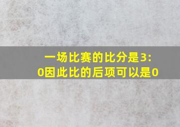 一场比赛的比分是3:0因此比的后项可以是0