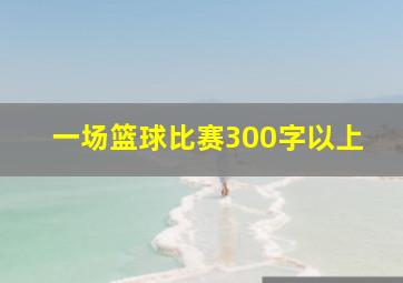 一场篮球比赛300字以上