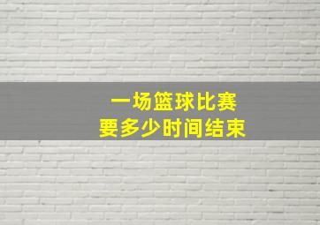 一场篮球比赛要多少时间结束