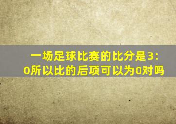 一场足球比赛的比分是3:0所以比的后项可以为0对吗