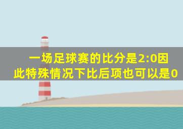 一场足球赛的比分是2:0因此特殊情况下比后项也可以是0