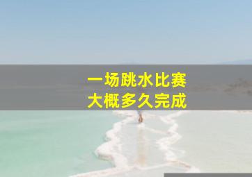 一场跳水比赛大概多久完成