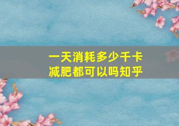 一天消耗多少千卡减肥都可以吗知乎