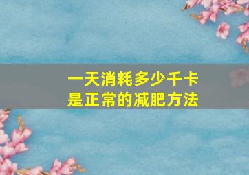 一天消耗多少千卡是正常的减肥方法