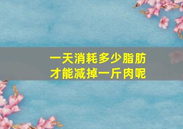 一天消耗多少脂肪才能减掉一斤肉呢