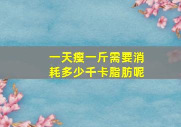 一天瘦一斤需要消耗多少千卡脂肪呢