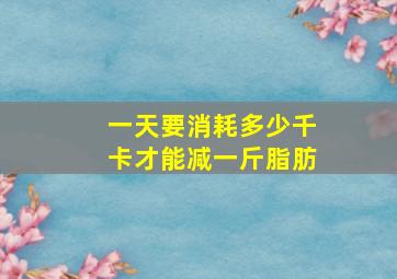 一天要消耗多少千卡才能减一斤脂肪