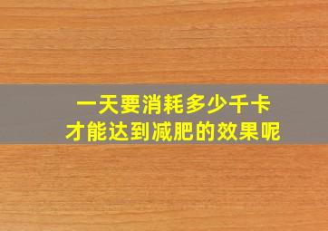 一天要消耗多少千卡才能达到减肥的效果呢