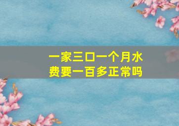 一家三口一个月水费要一百多正常吗