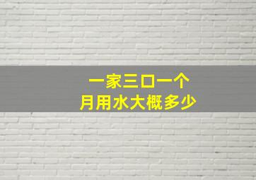 一家三口一个月用水大概多少