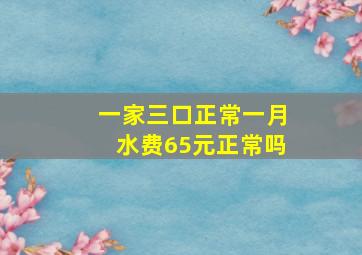 一家三口正常一月水费65元正常吗