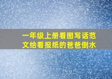 一年级上册看图写话范文给看报纸的爸爸倒水