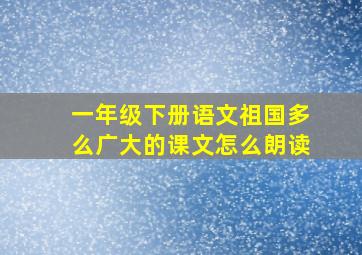 一年级下册语文祖国多么广大的课文怎么朗读