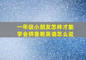 一年级小朋友怎样才能学会拼音呢英语怎么说