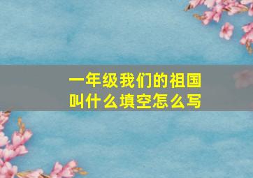 一年级我们的祖国叫什么填空怎么写