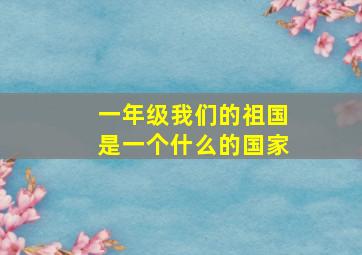 一年级我们的祖国是一个什么的国家