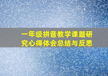 一年级拼音教学课题研究心得体会总结与反思