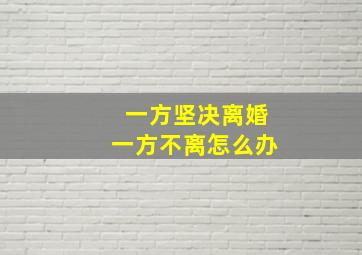 一方坚决离婚一方不离怎么办