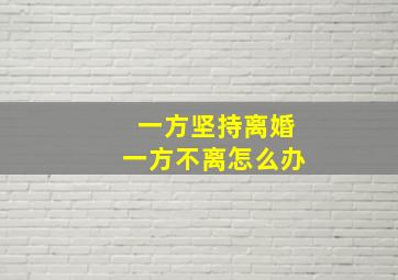 一方坚持离婚一方不离怎么办