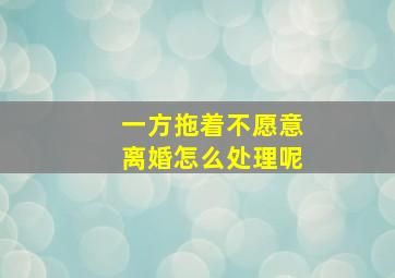 一方拖着不愿意离婚怎么处理呢