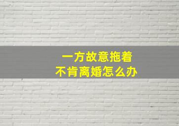 一方故意拖着不肯离婚怎么办