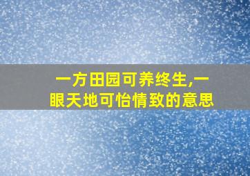 一方田园可养终生,一眼天地可怡情致的意思