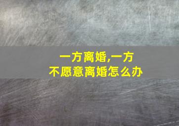 一方离婚,一方不愿意离婚怎么办