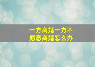 一方离婚一方不愿意离婚怎么办