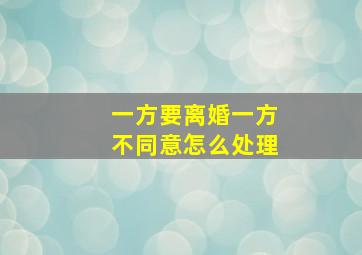 一方要离婚一方不同意怎么处理