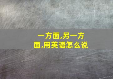 一方面,另一方面,用英语怎么说