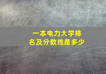 一本电力大学排名及分数线是多少