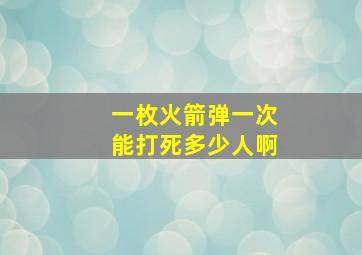 一枚火箭弹一次能打死多少人啊