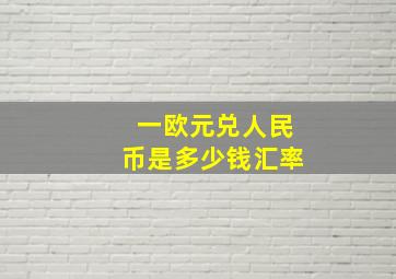 一欧元兑人民币是多少钱汇率