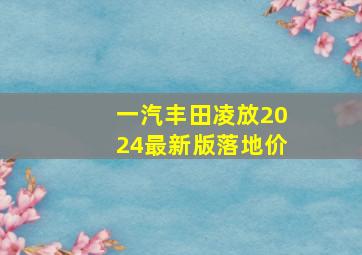 一汽丰田凌放2024最新版落地价