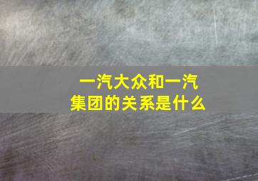 一汽大众和一汽集团的关系是什么