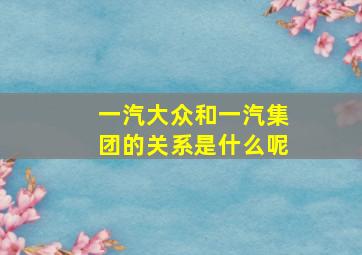 一汽大众和一汽集团的关系是什么呢