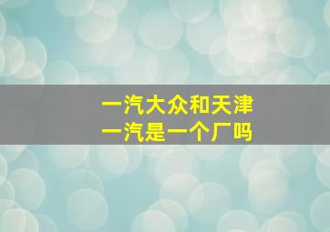 一汽大众和天津一汽是一个厂吗