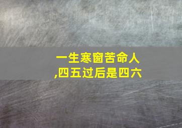 一生寒窗苦命人,四五过后是四六