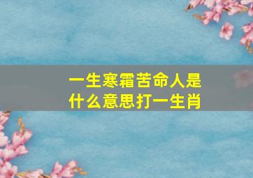 一生寒霜苦命人是什么意思打一生肖