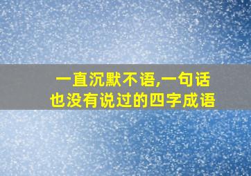 一直沉默不语,一句话也没有说过的四字成语