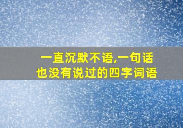 一直沉默不语,一句话也没有说过的四字词语