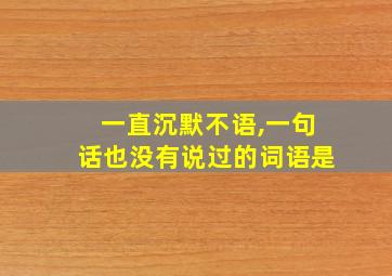 一直沉默不语,一句话也没有说过的词语是