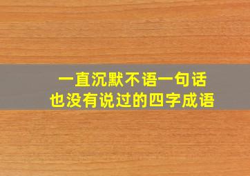 一直沉默不语一句话也没有说过的四字成语