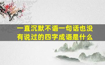 一直沉默不语一句话也没有说过的四字成语是什么