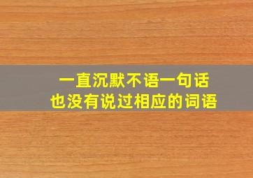 一直沉默不语一句话也没有说过相应的词语