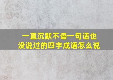 一直沉默不语一句话也没说过的四字成语怎么说