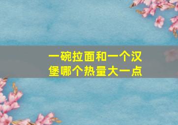 一碗拉面和一个汉堡哪个热量大一点