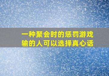 一种聚会时的惩罚游戏输的人可以选择真心话