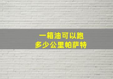 一箱油可以跑多少公里帕萨特