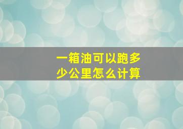 一箱油可以跑多少公里怎么计算